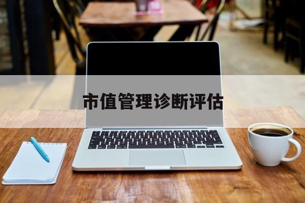 市值管理诊断评估(市值评估用什么方法评估)昆玉市