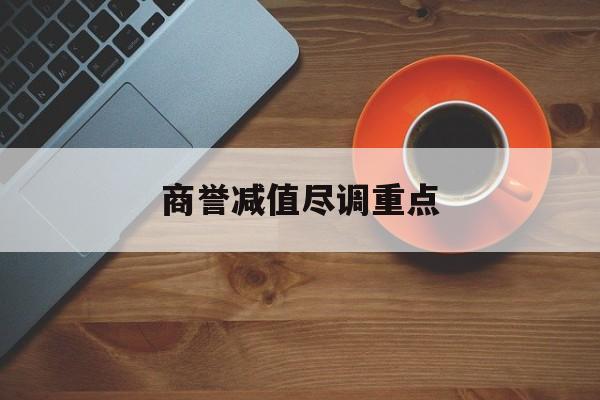 商誉减值尽调重点(商誉减值的上市公司)昆玉市