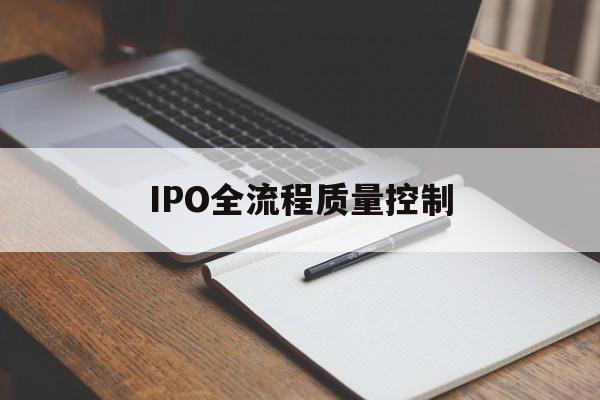 IPO全流程质量控制(ipo全流程质量控制是什么)昆玉市