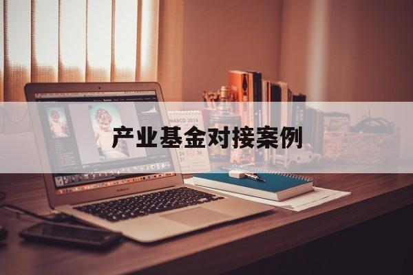 产业基金对接案例(产业基金对企业的好处)昆玉市 产业基金对接案例(产业基金对企业的好处)昆玉市