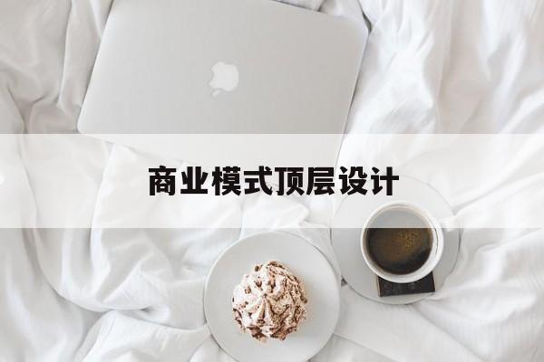 商业模式顶层设计(商业模式顶层设计书籍电子版)昆玉市