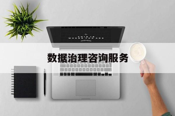 数据治理咨询服务(数据治理是什么工作)昆玉市