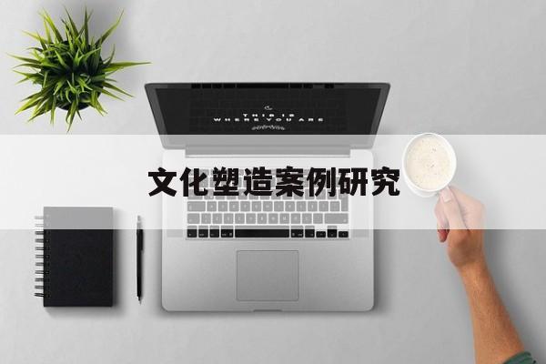 文化塑造案例研究(文化塑造案例研究报告)昆玉市